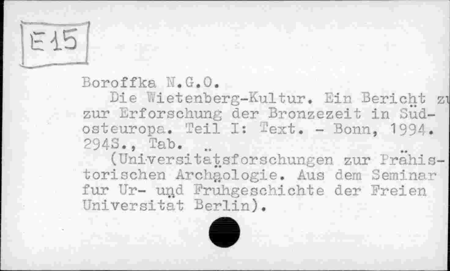 ﻿Boroffka K. G.О,
Die V«ietenberg-Kultur. Ein Bericht zur Erforschung der Bronzezeit in Sud Osteuropa. Teil I: Text. - Bonn, 1994 2943., Tab. ..
(Universitatsforschungen zur Prahi torischen Archäologie. Aus dem Semina, fur Ur- uQd Frühgeschichte der Freien Universität Berlin).